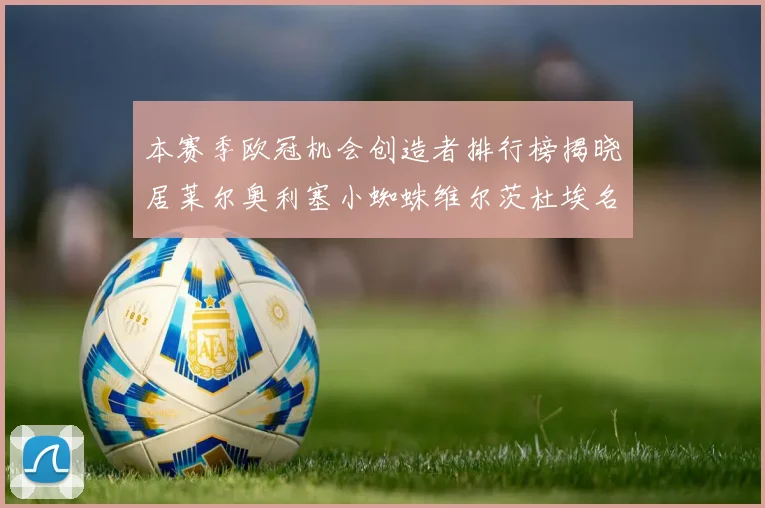 本赛季欧冠机会创造者排行榜揭晓居莱尔奥利塞小蜘蛛维尔茨杜埃名列前五
