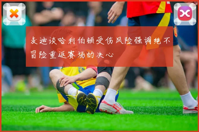 麦迪谈哈利伯顿受伤风险强调绝不冒险重返赛场的决心