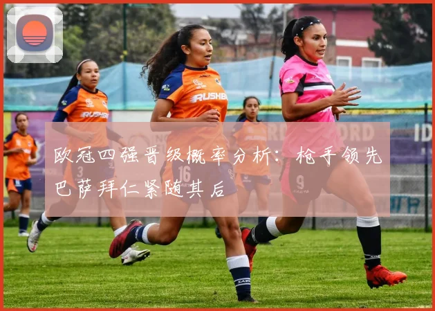 欧冠四强晋级概率分析：枪手领先巴萨拜仁紧随其后