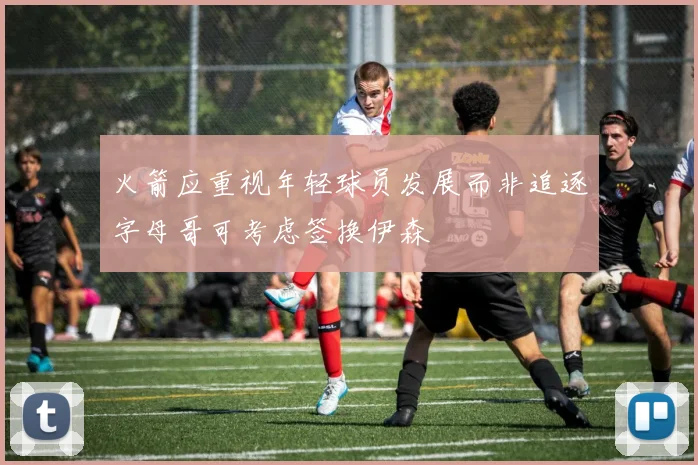 火箭应重视年轻球员发展而非追逐字母哥可考虑签换伊森
