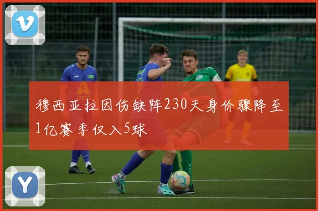 穆西亚拉因伤缺阵230天身价骤降至1亿赛季仅入5球