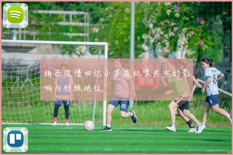 梅西深情回忆小罗在纪录片中的影响与特殊地位