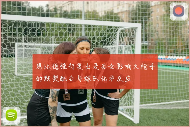 恩比德强行复出是否会影响火枪手的默契配合与球队化学反应
