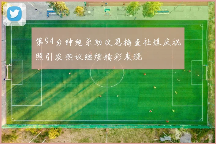 第94分钟绝杀助攻恩梅查社媒庆祝照引发热议继续精彩表现