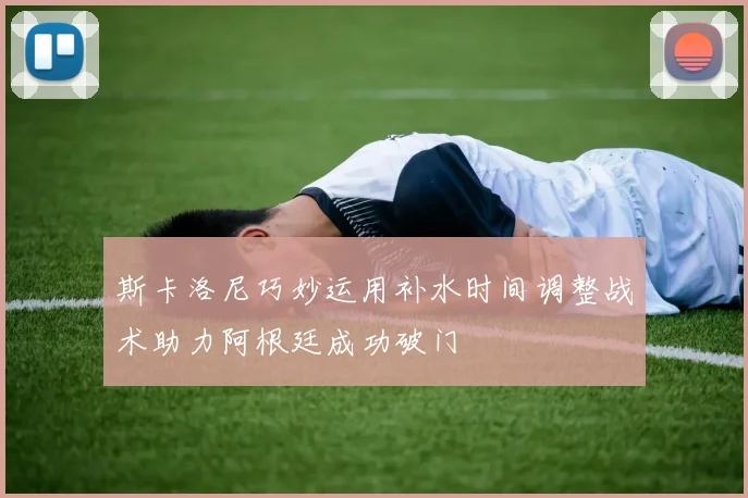 斯卡洛尼巧妙运用补水时间调整战术助力阿根廷成功破门