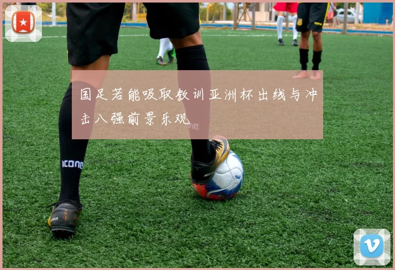 国足若能吸取教训亚洲杯出线与冲击八强前景乐观