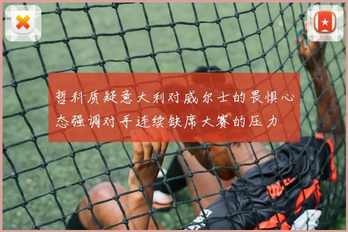 哲科质疑意大利对威尔士的畏惧心态强调对手连续缺席大赛的压力
