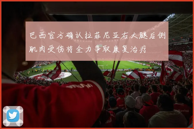 巴西官方确认拉菲尼亚右大腿后侧肌肉受伤将全力争取康复治疗