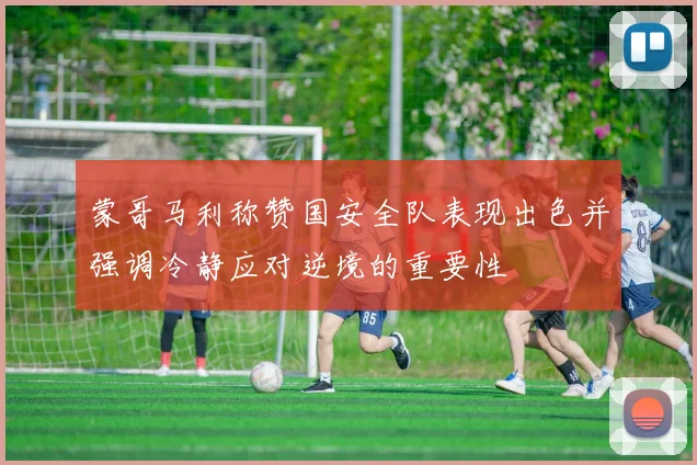 蒙哥马利称赞国安全队表现出色并强调冷静应对逆境的重要性