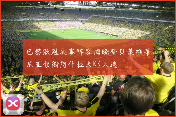 巴黎欧冠决赛阵容揭晓登贝莱维蒂尼亚领衔阿什拉夫KK入选