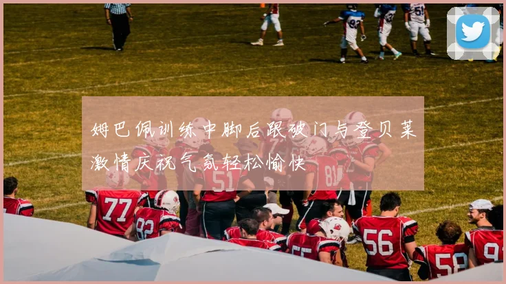 姆巴佩训练中脚后跟破门与登贝莱激情庆祝气氛轻松愉快