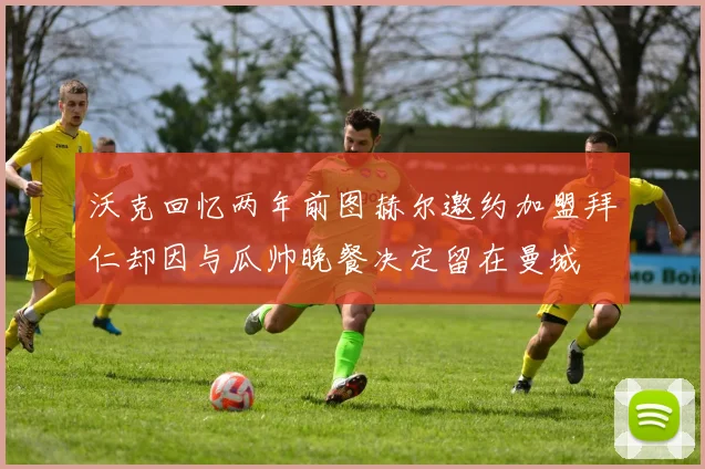 沃克回忆两年前图赫尔邀约加盟拜仁却因与瓜帅晚餐决定留在曼城