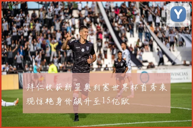 拜仁收获新星奥利塞世界杯首秀表现惊艳身价飙升至15亿欧