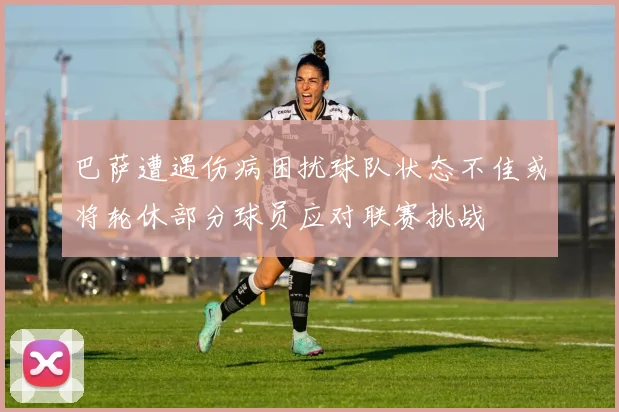 巴萨遭遇伤病困扰球队状态不佳或将轮休部分球员应对联赛挑战