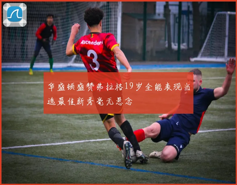 华盛顿盛赞弗拉格19岁全能表现当选最佳新秀毫无悬念