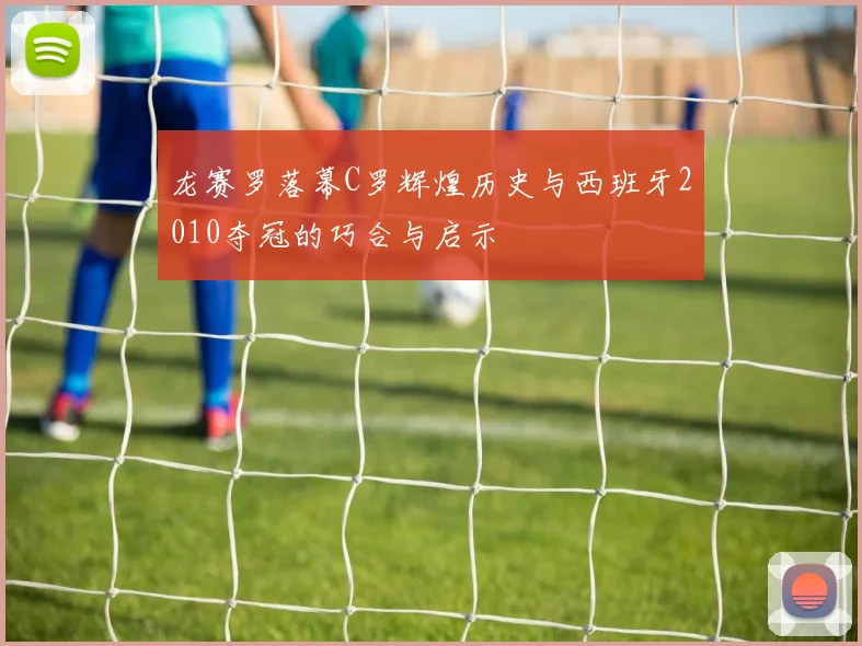 龙赛罗落幕C罗辉煌历史与西班牙2010夺冠的巧合与启示