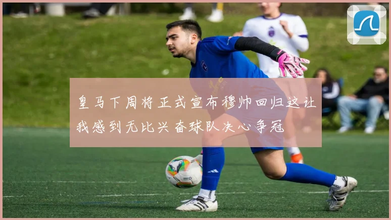 皇马下周将正式宣布穆帅回归这让我感到无比兴奋球队决心争冠