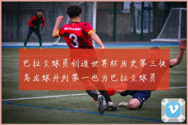 巴拉圭球员创造世界杯历史第三快乌龙球并列第一也为巴拉圭球员