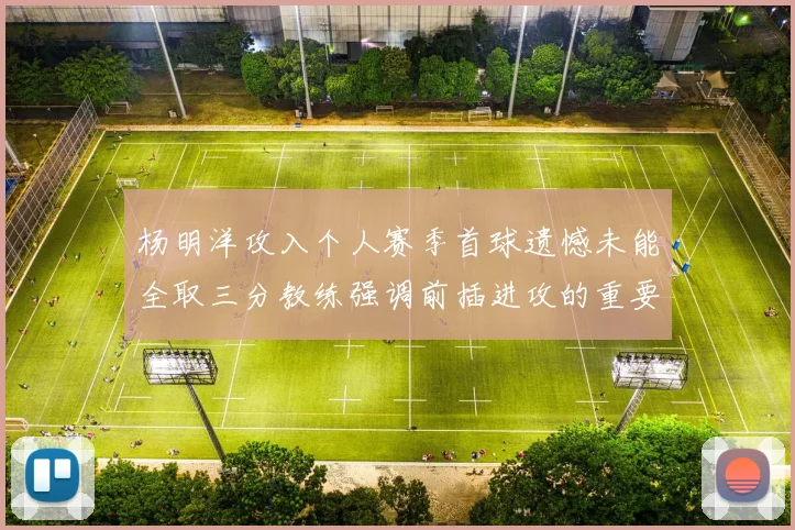 杨明洋攻入个人赛季首球遗憾未能全取三分教练强调前插进攻的重要性