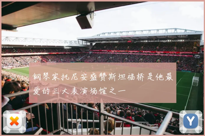 钢琴家托尼安盛赞斯坦福桥是他最爱的三大表演场馆之一
