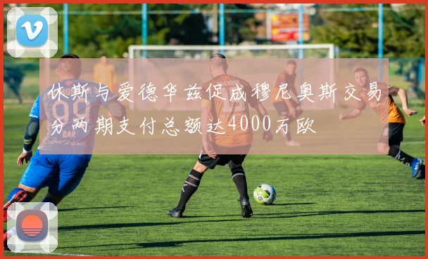 休斯与爱德华兹促成穆尼奥斯交易分两期支付总额达4000万欧
