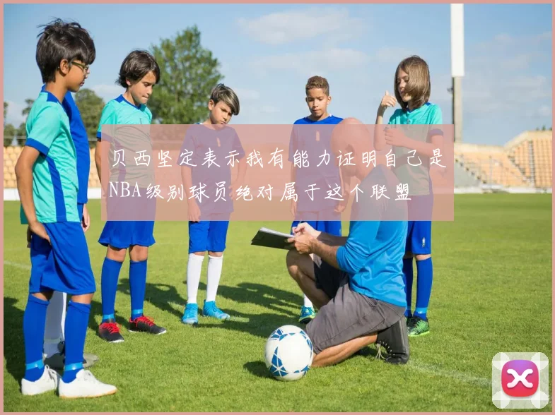 贝西坚定表示我有能力证明自己是NBA级别球员绝对属于这个联盟