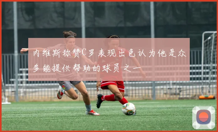 内维斯称赞C罗表现出色认为他是众多能提供帮助的球员之一