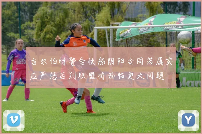 吉尔伯特警告快船阴阳合同若属实应严惩否则联盟将面临更大问题