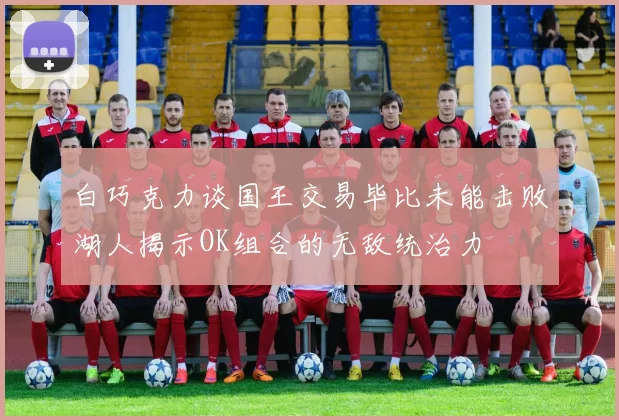 白巧克力谈国王交易毕比未能击败湖人揭示OK组合的无敌统治力
