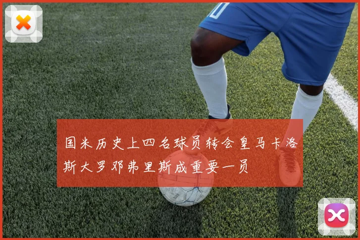 国米历史上四名球员转会皇马卡洛斯大罗邓弗里斯成重要一员