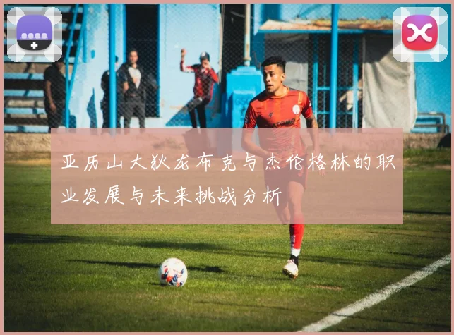 亚历山大狄龙布克与杰伦格林的职业发展与未来挑战分析