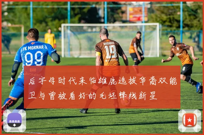 后字母时代来临雄鹿选拔华裔双能卫与曾被看好的毛坯锋线新星
